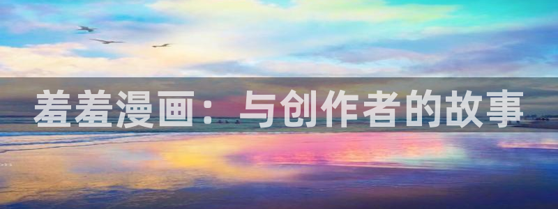 羞羞漫画下拉入口：羞羞漫画：与创作者的故事