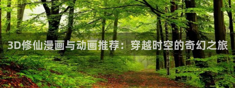 羞羞漫画免费无弹窗：3D修仙漫画与动画推荐：穿越时空的奇幻之旅