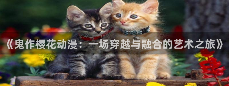 羞羞漫画登录在线观看：《鬼作樱花动漫：一场穿越与融合的艺术之旅》