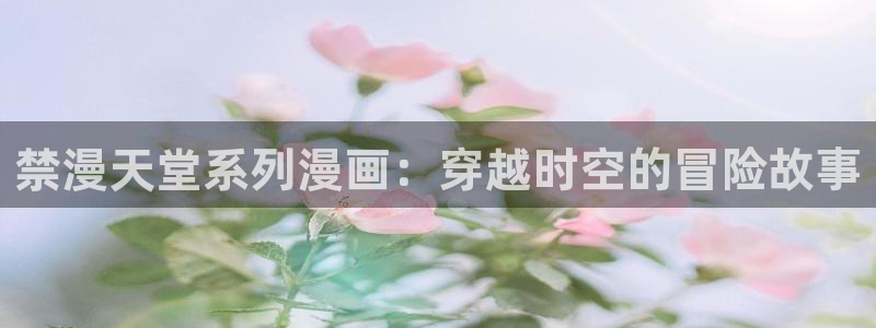 羞羞漫画漫画入口免费：禁漫天堂系列漫画：穿越时空的冒险故事