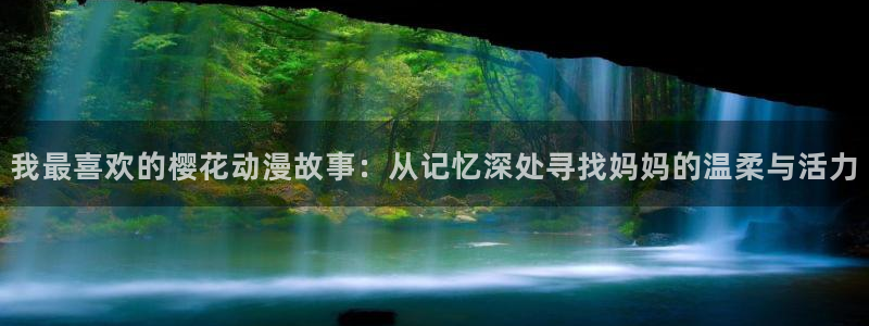 羞羞漫画漫画首页入：我最喜欢的樱花动漫故事：从记忆深处寻找妈妈的温柔与活力