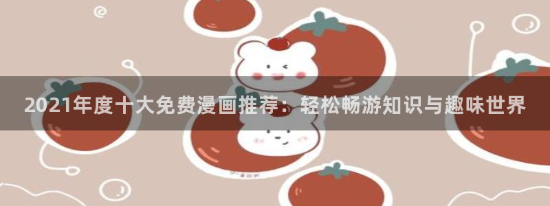 羞羞漫画免费看sss：2021年度十大免费漫画推荐：轻松畅游知识与趣味世界