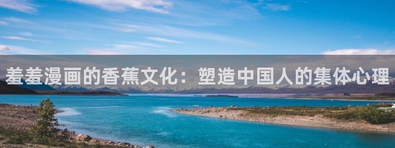 羞羞漫画免费观看了：羞羞漫画的香蕉文化：塑造中国人的集体心理