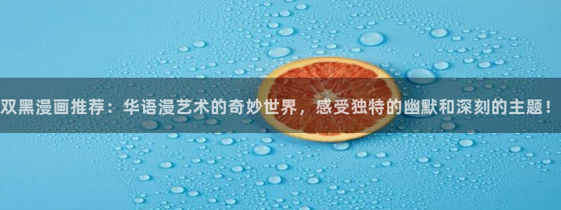 羞羞漫画首页下拉式：双黑漫画推荐：华语漫艺术的奇妙世界，感受独特的幽默和深刻的主题！