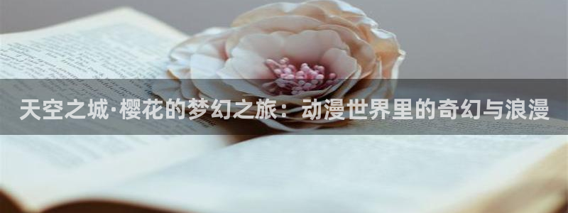啊嗯啊羞羞漫画小说：天空之城·樱花的梦幻之旅：动漫世界里的奇幻与浪漫
