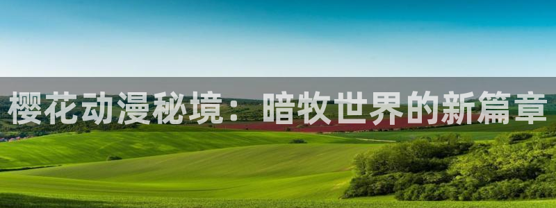 羞羞漫画完整：樱花动漫秘境：暗牧世界的新篇章