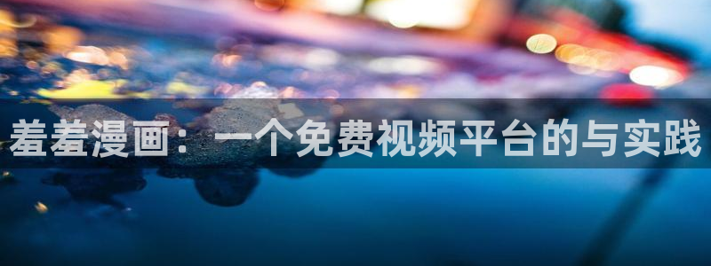 羞羞漫画入口在线视频：羞羞漫画：一个免费视频平台的与实践