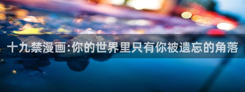羞羞漫画免费进：十九禁漫画:你的世界里只有你被遗忘的角落