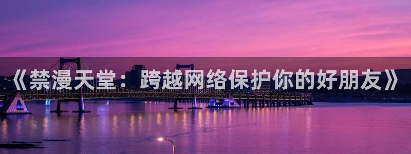 羞羞漫画首页大全：《禁漫天堂：跨越网络保护你的好朋友》