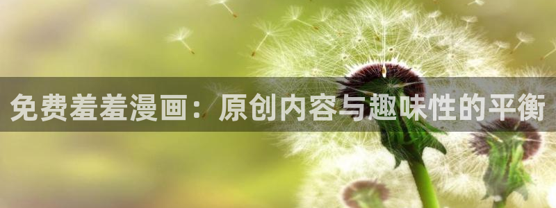 羞羞漫画在线看韩国：免费羞羞漫画：原创内容与趣味性的平衡