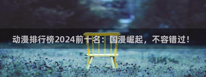 羞羞漫画在线网址观看：动漫排行榜2024前十名：国漫崛起，不容错过！
